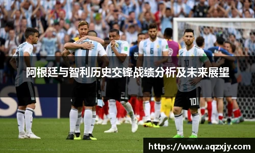 阿根廷与智利历史交锋战绩分析及未来展望