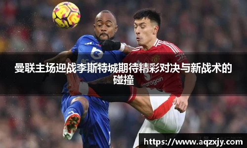曼联主场迎战李斯特城期待精彩对决与新战术的碰撞