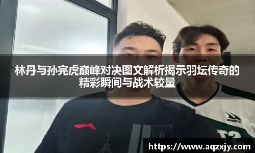林丹与孙完虎巅峰对决图文解析揭示羽坛传奇的精彩瞬间与战术较量