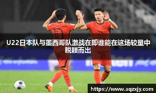 U22日本队与墨西哥队激战在即谁能在这场较量中脱颖而出